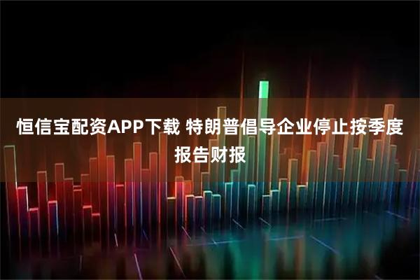 恒信宝配资APP下载 特朗普倡导企业停止按季度报告财报