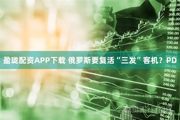 盈珑配资APP下载 俄罗斯要复活“三发”客机？PD