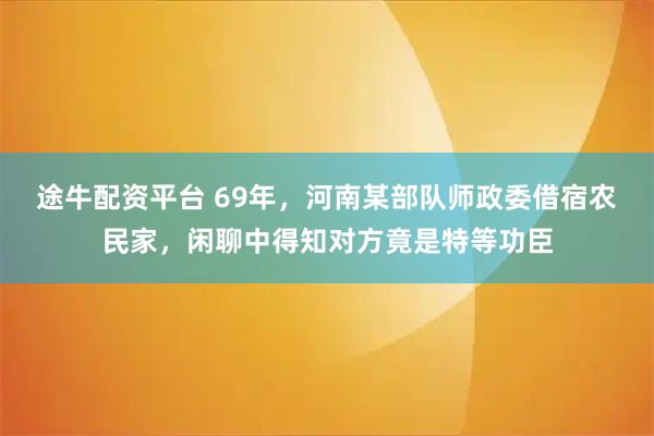 途牛配资平台 69年，河南某部队师政委借宿农民家，闲聊中得知对方竟是特等功臣