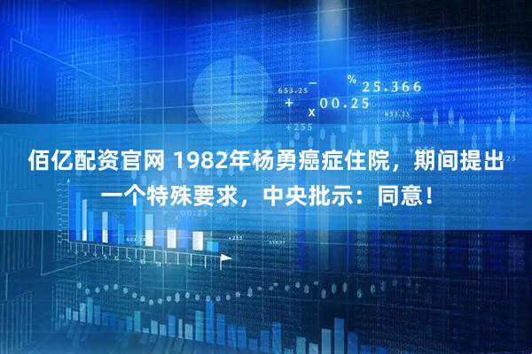 佰亿配资官网 1982年杨勇癌症住院，期间提出一个特殊要求，中央批示：同意！