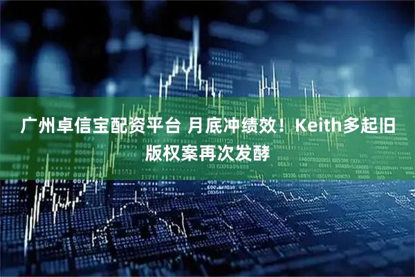 广州卓信宝配资平台 月底冲绩效！Keith多起旧版权案再次发酵