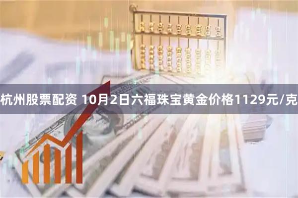 杭州股票配资 10月2日六福珠宝黄金价格1129元/克