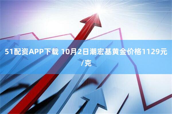 51配资APP下载 10月2日潮宏基黄金价格1129元/克