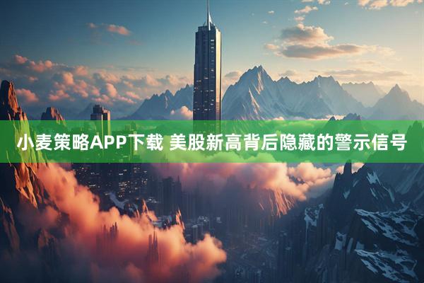 小麦策略APP下载 美股新高背后隐藏的警示信号