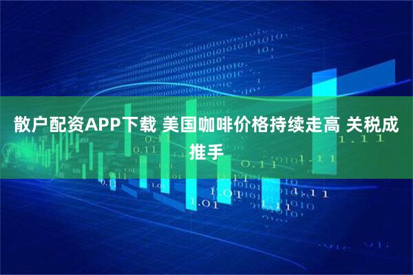 散户配资APP下载 美国咖啡价格持续走高 关税成推手