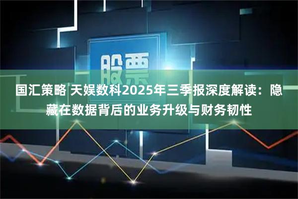 国汇策略 天娱数科2025年三季报深度解读：隐藏在数据背后的业务升级与财务韧性