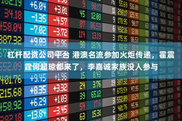 杠杆配资公司平台 港澳名流参加火炬传递，霍震霆何超琼都来了，李嘉诚家族没人参与