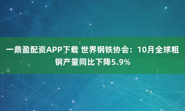一鼎盈配资APP下载 世界钢铁协会：10月全球粗钢产量同比下降5.9%