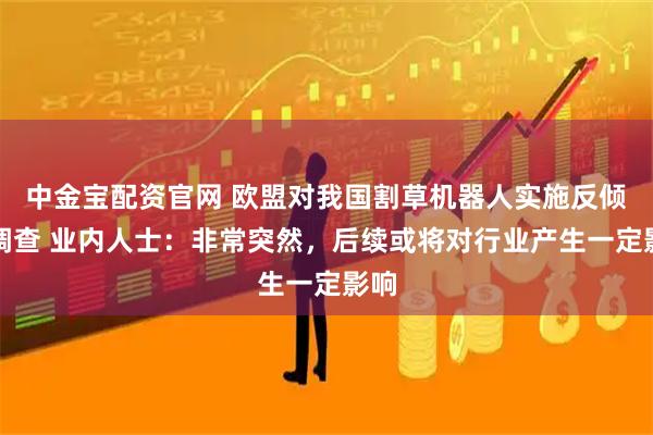 中金宝配资官网 欧盟对我国割草机器人实施反倾销调查 业内人士：非常突然，后续或将对行业产生一定影响