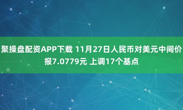 聚操盘配资APP下载 11月27日人民币对美元中间价报7.0779元 上调17个基点