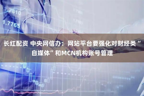 长红配资 中央网信办：网站平台要强化对财经类“自媒体”和MCN机构账号管理