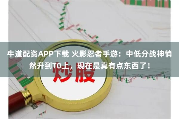 牛道配资APP下载 火影忍者手游：中低分战神悄然升到T0上，现在是真有点东西了！