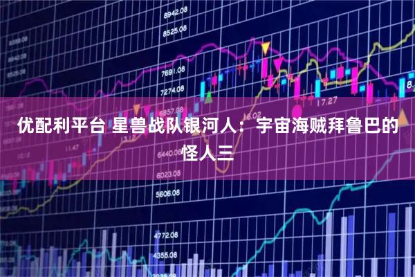 优配利平台 星兽战队银河人：宇宙海贼拜鲁巴的怪人三