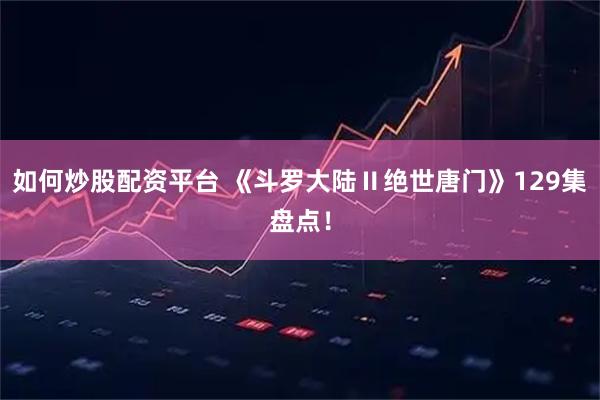如何炒股配资平台 《斗罗大陆Ⅱ绝世唐门》129集盘点！