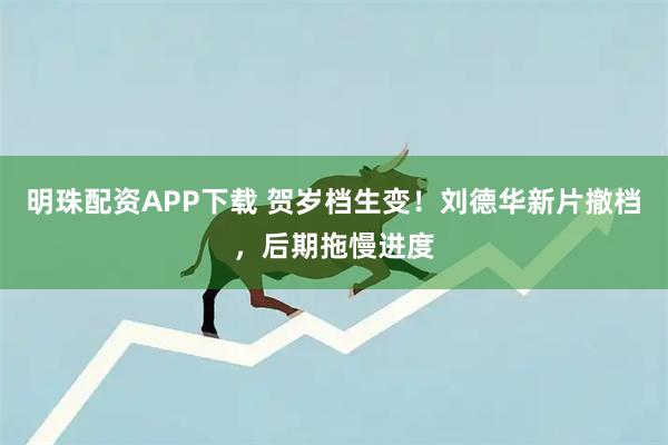 明珠配资APP下载 贺岁档生变！刘德华新片撤档，后期拖慢进度