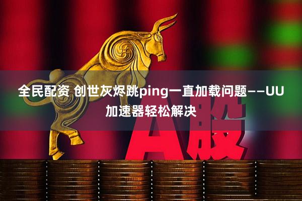 全民配资 创世灰烬跳ping一直加载问题——UU加速器轻松解决
