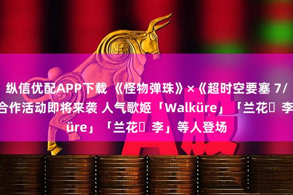 纵信优配APP下载 《怪物弹珠》×《超时空要塞 7/F/Delta》合作活动即将来袭 人气歌姬「Walküre」「兰花・李」等人登场