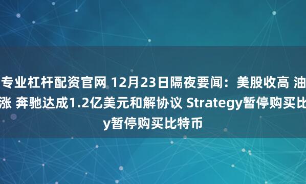 专业杠杆配资官网 12月23日隔夜要闻：美股收高 油价上涨 奔驰达成1.2亿美元和解协议 Strategy暂停购买比特币