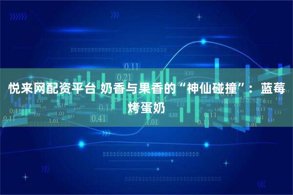 悦来网配资平台 奶香与果香的“神仙碰撞”：蓝莓烤蛋奶
