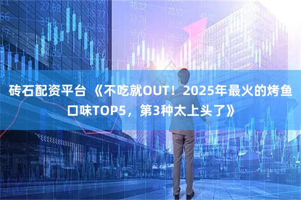 砖石配资平台 《不吃就OUT！2025年最火的烤鱼口味TOP5，第3种太上头了》