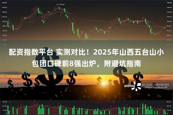 配资指数平台 实测对比！2025年山西五台山小包团口碑前8强出炉，附避坑指南