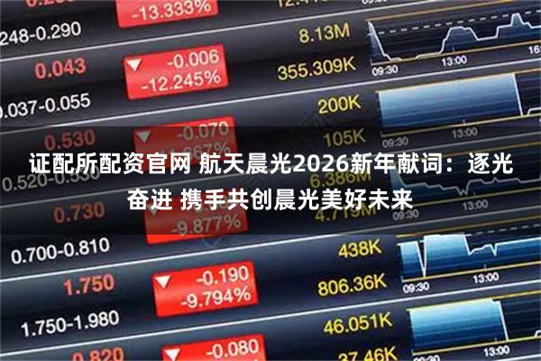 证配所配资官网 航天晨光2026新年献词：逐光奋进 携手共创晨光美好未来