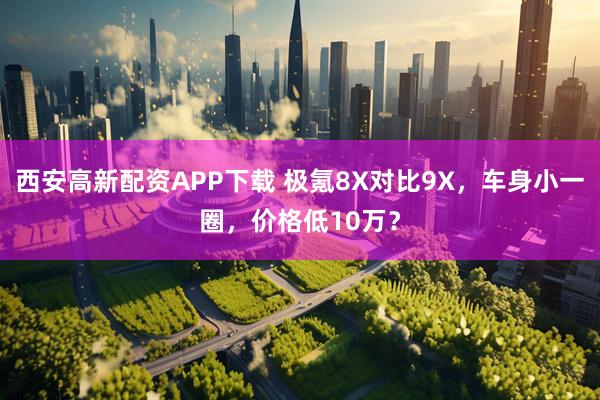 西安高新配资APP下载 极氪8X对比9X，车身小一圈，价格低10万？