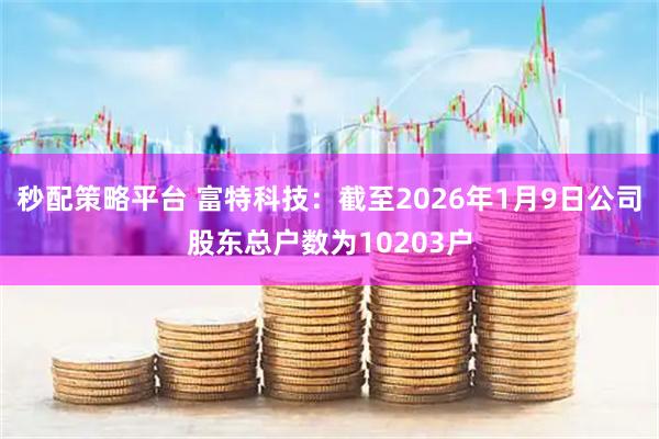 秒配策略平台 富特科技：截至2026年1月9日公司股东总户数为10203户