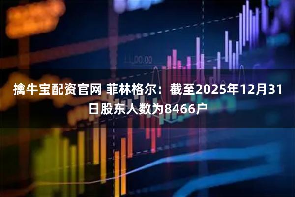擒牛宝配资官网 菲林格尔：截至2025年12月31日股东人数为8466户