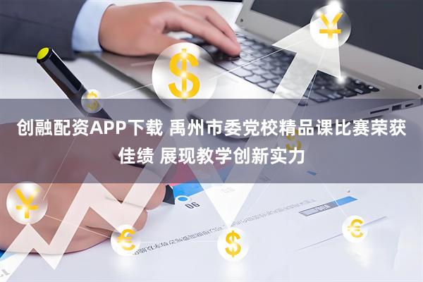创融配资APP下载 禹州市委党校精品课比赛荣获佳绩 展现教学创新实力