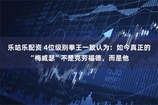乐咕乐配资 4位级别拳王一致认为：如今真正的“梅威瑟”不是克劳福德，而是他