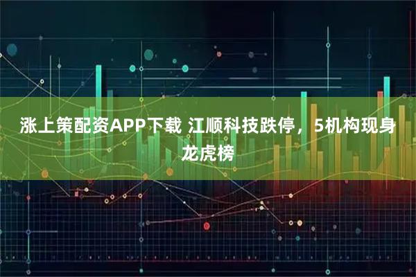 涨上策配资APP下载 江顺科技跌停，5机构现身龙虎榜