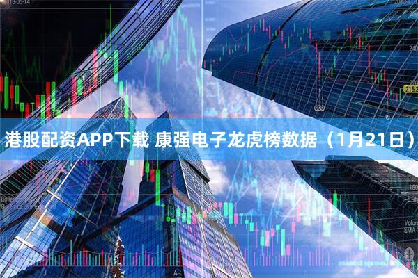 港股配资APP下载 康强电子龙虎榜数据（1月21日）