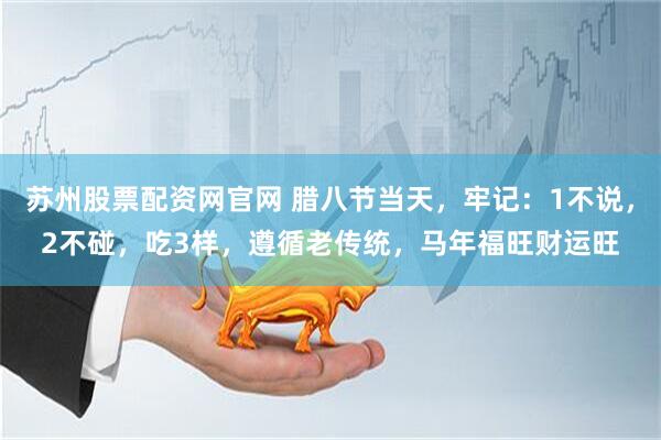 苏州股票配资网官网 腊八节当天，牢记：1不说，2不碰，吃3样，遵循老传统，马年福旺财运旺