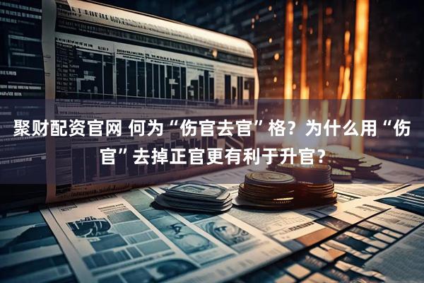 聚财配资官网 何为“伤官去官”格？为什么用“伤官”去掉正官更有利于升官？