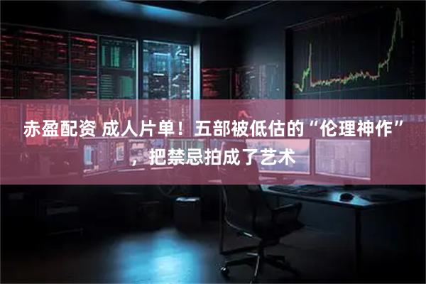 赤盈配资 成人片单！五部被低估的“伦理神作”，把禁忌拍成了艺术