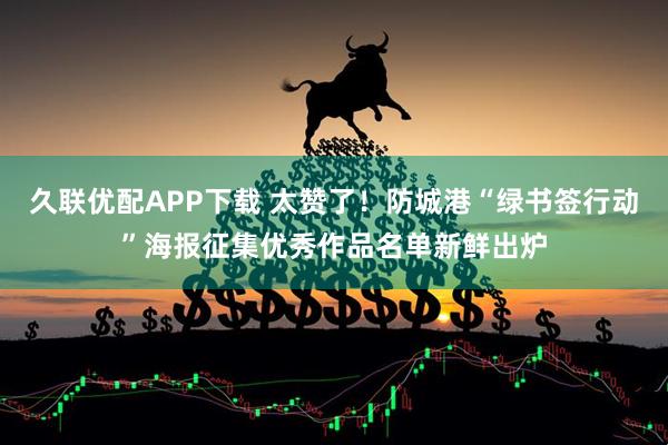 久联优配APP下载 太赞了！防城港“绿书签行动”海报征集优秀作品名单新鲜出炉