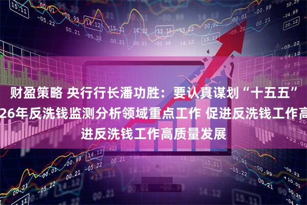 财盈策略 央行行长潘功胜：要认真谋划“十五五”时期和2026年反洗钱监测分析领域重点工作 促进反洗钱工作高质量发展