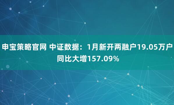 申宝策略官网 中证数据：1月新开两融户19.05万户 同比大增157.09%