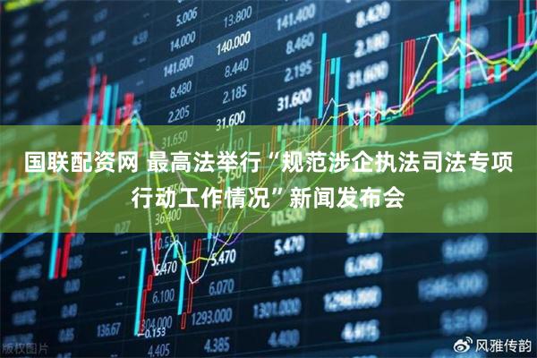 国联配资网 最高法举行“规范涉企执法司法专项行动工作情况”新闻发布会