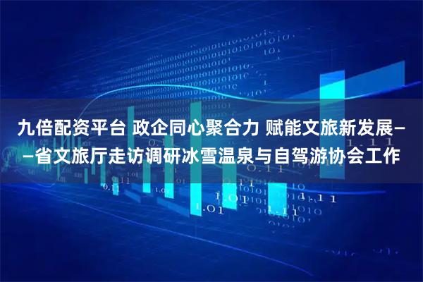 九倍配资平台 政企同心聚合力 赋能文旅新发展——省文旅厅走访调研冰雪温泉与自驾游协会工作