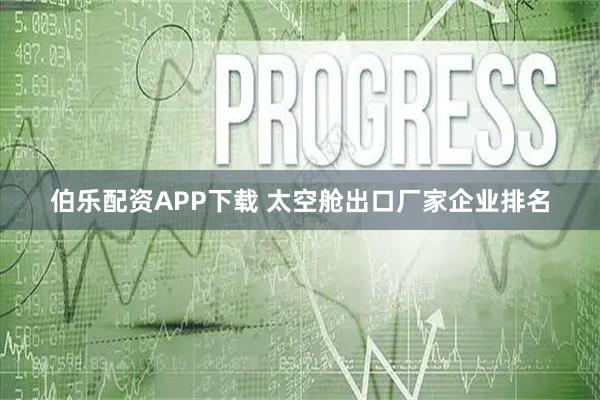 伯乐配资APP下载 太空舱出口厂家企业排名