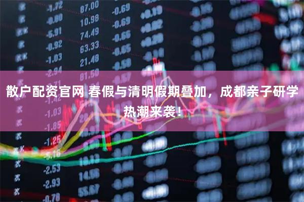散户配资官网 春假与清明假期叠加，成都亲子研学热潮来袭！