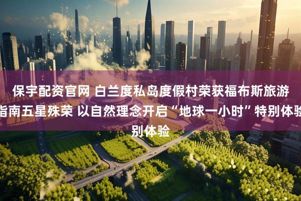 保宇配资官网 白兰度私岛度假村荣获福布斯旅游指南五星殊荣 以自然理念开启“地球一小时”特别体验