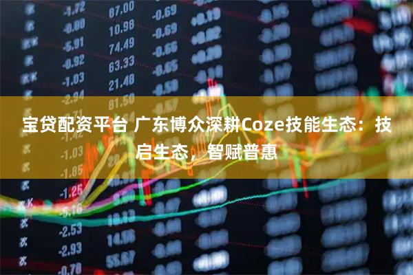 宝贷配资平台 广东博众深耕Coze技能生态：技启生态，智赋普惠