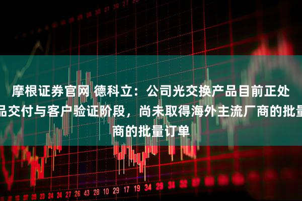 摩根证券官网 德科立：公司光交换产品目前正处于样品交付与客户验证阶段，尚未取得海外主流厂商的批量订单