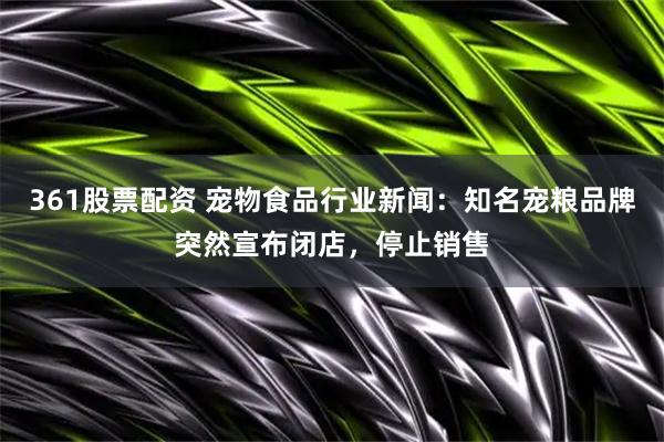 361股票配资 宠物食品行业新闻:知名宠粮品牌突然宣布闭店,停止销售