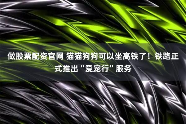 做股票配资官网 猫猫狗狗可以坐高铁了!铁路正式推出“爱宠行”服务