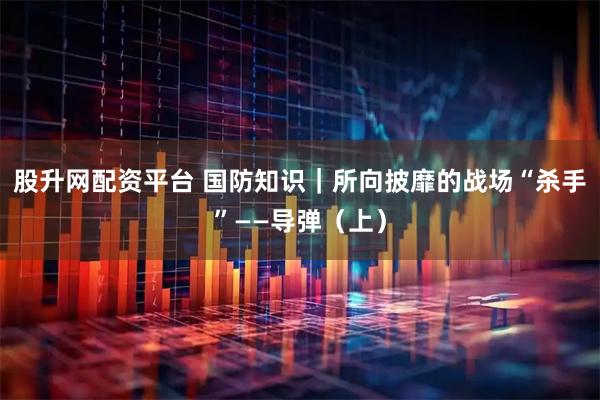 股升网配资平台 国防知识｜所向披靡的战场“杀手”——导弹（上）