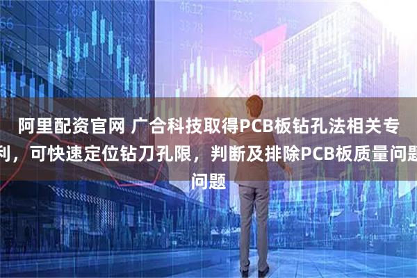 阿里配资官网 广合科技取得PCB板钻孔法相关专利，可快速定位钻刀孔限，判断及排除PCB板质量问题